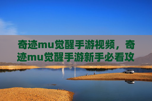 奇迹mu觉醒手游视频,奇迹mu觉醒手游新手必看攻略,从入门到精通的全面指南 奇迹mu觉醒手游视频,奇迹mu觉醒手游新手必看攻略,从入门到精通的全面指南