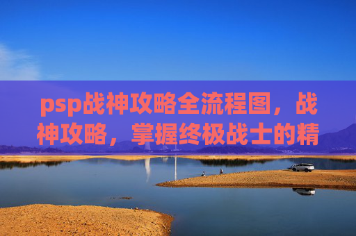 psp战神攻略全流程图,战神攻略,掌握终极战士的精髓 psp战神攻略全流程图,战神攻略,掌握终极战士的精髓