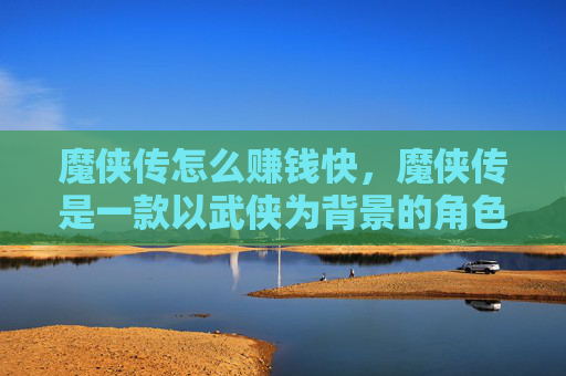 魔侠传怎么赚钱快，魔侠传是一款以武侠为背景的角色扮演游戏，玩家在游戏中扮演一名侠客，通过完成任务、战斗和探索来提升自己的实力。在游戏中赚钱是许多玩家关注的问题，以下是一些攻略
