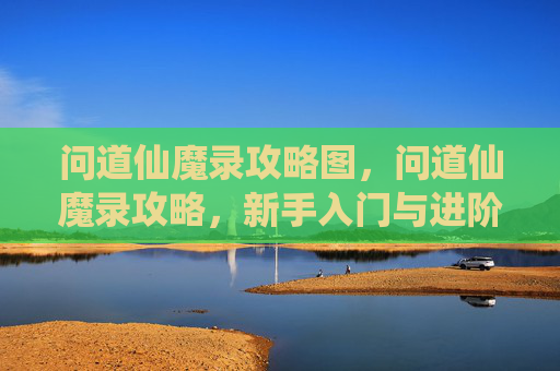 问道仙魔录攻略图，问道仙魔录攻略，新手入门与进阶技巧全解析