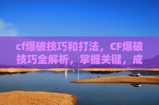cf爆破技巧和打法，CF爆破技巧全解析，掌握关键，成为战场之王