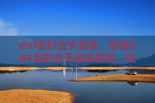 dnf副职业天赋表,掌握DNF副职业天赋的精髓,提升你的游戏实力 dnf副职业天赋表,掌握DNF副职业天赋的精髓,提升你的游戏实力