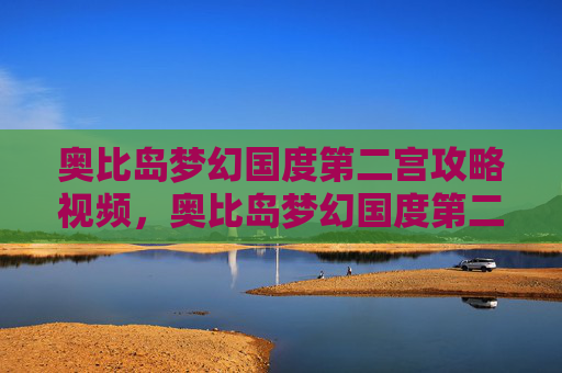 奥比岛梦幻国度第二宫攻略视频,奥比岛梦幻国度第二宫攻略 奥比岛梦幻国度第二宫攻略视频,奥比岛梦幻国度第二宫攻略