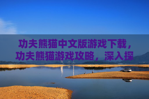 功夫熊猫中文版游戏下载，功夫熊猫游戏攻略，深入探索熊猫阿宝的冒险之旅