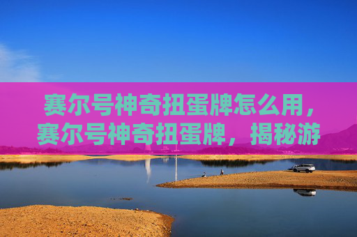 赛尔号神奇扭蛋牌怎么用，赛尔号神奇扭蛋牌，揭秘游戏中的隐藏宝藏