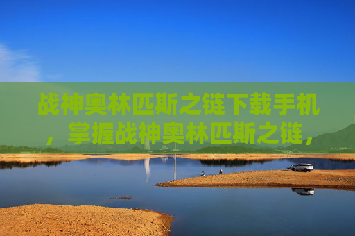战神奥林匹斯之链下载手机，掌握战神奥林匹斯之链，终极战斗技巧与策略指南