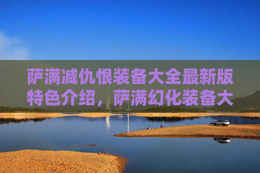 萨满减仇恨装备大全最新版特色介绍，萨满幻化装备大全，打造你的幻化传奇