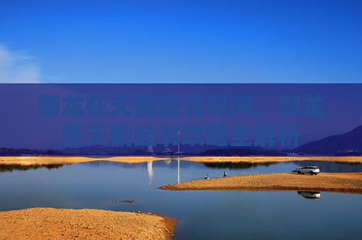 御龙在天偷经书时间,御龙在天偷经书攻略全解析 御龙在天偷经书时间,御龙在天偷经书攻略全解析