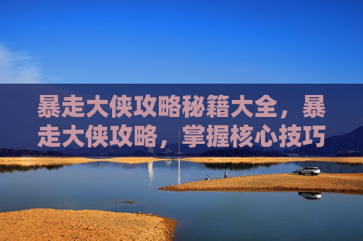 暴走大侠攻略秘籍大全，暴走大侠攻略，掌握核心技巧，成为游戏中的霸主