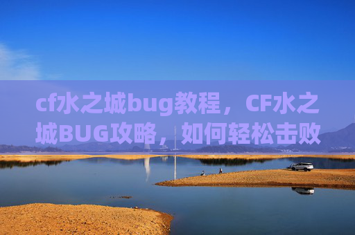 cf水之城bug教程,CF水之城BUG攻略,如何轻松击败敌人 cf水之城bug教程,CF水之城BUG攻略,如何轻松击败敌人