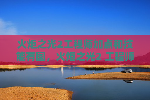 火炬之光2工程师加点和技能有图，火炬之光2 工程师加点攻略