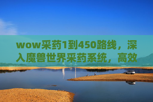 wow采药1到450路线，深入魔兽世界采药系统，高效采集与资源管理指南
