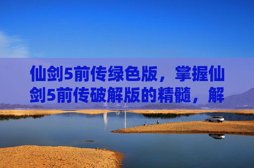 仙剑5前传绿色版，掌握仙剑5前传破解版的精髓，解锁游戏新境界
