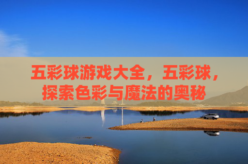 五彩球游戏大全，五彩球，探索色彩与魔法的奥秘