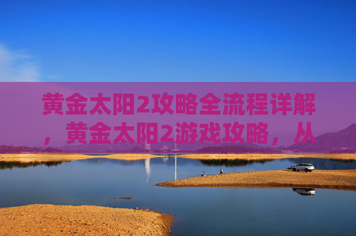 黄金太阳2攻略全流程详解，黄金太阳2游戏攻略，从新手到高手的全面指南