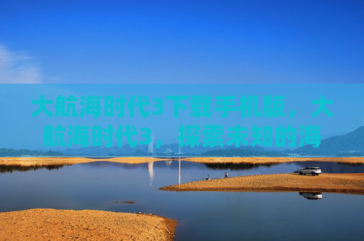大航海时代3下载手机版，大航海时代3，探索未知的海洋，开启你的冒险之旅