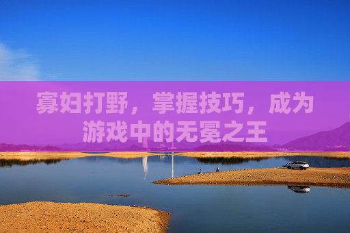 寡妇打野，掌握技巧，成为游戏中的无冕之王