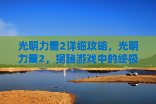 光明力量2详细攻略，光明力量2，揭秘游戏中的终极挑战