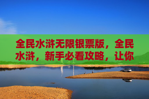 全民水浒无限银票版,全民水浒,新手必看攻略,让你快速上手! 全民水浒无限银票版,全民水浒,新手必看攻略,让你快速上手!