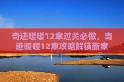 奇迹暖暖12章过关必做，奇迹暖暖12章攻略解锁新章节，打造你的完美搭配！