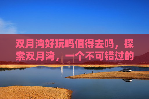 双月湾好玩吗值得去吗，探索双月湾，一个不可错过的海滨度假胜地