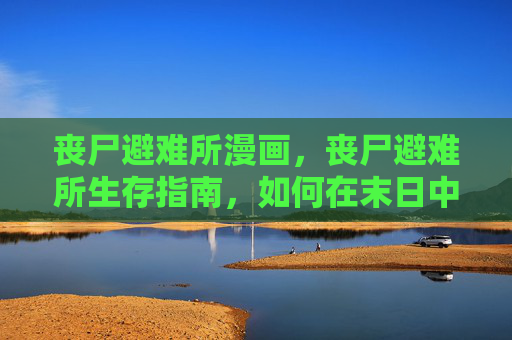丧尸避难所漫画，丧尸避难所生存指南，如何在末日中求生
