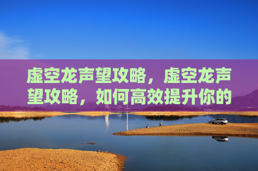 虚空龙声望攻略，虚空龙声望攻略，如何高效提升你的虚空龙声望