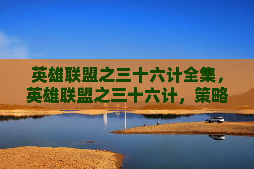 英雄联盟之三十六计全集，英雄联盟之三十六计，策略与技巧的完美融合