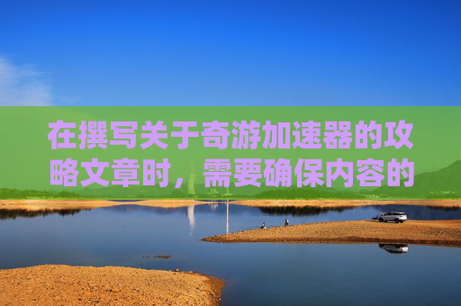 在撰写关于奇游加速器的攻略文章时，需要确保内容的准确性和合法性。以下是我为您准备的文章标题和攻略内容