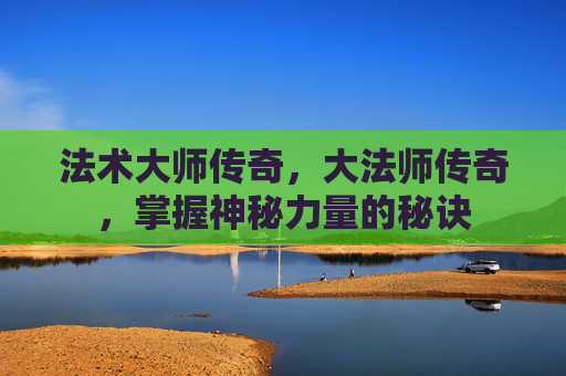 法术大师传奇，大法师传奇，掌握神秘力量的秘诀