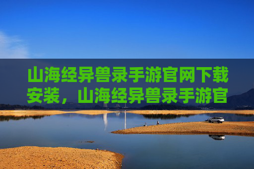 山海经异兽录手游官网下载安装，山海经异兽录手游官网下载攻略
