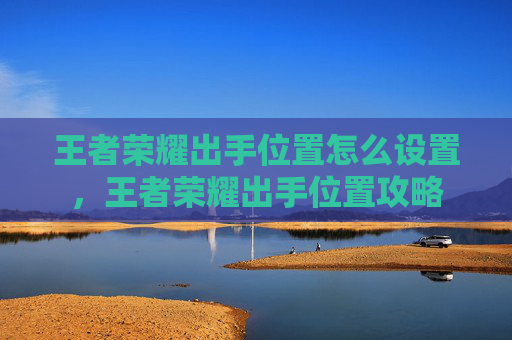 王者荣耀出手位置怎么设置，王者荣耀出手位置攻略