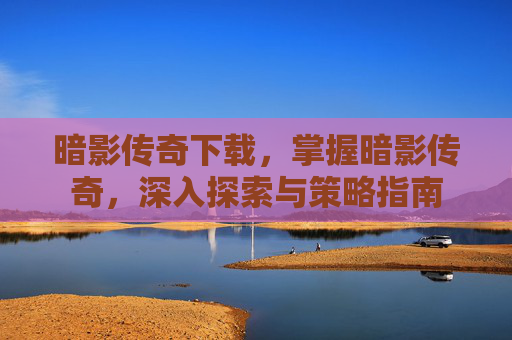 暗影传奇下载,掌握暗影传奇,深入探索与策略指南 暗影传奇下载,掌握暗影传奇,深入探索与策略指南