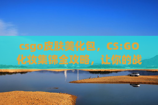 csgo皮肤美化包，CS:GO化妆集锦全攻略，让你的战场风采跃然屏幕