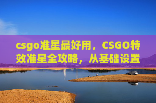 csgo准星最好用，CSGO特效准星全攻略，从基础设置到进阶技巧，精准锁定目标告别手抖