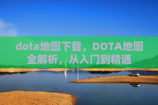 dota地图下载，DOTA地图全解析，从入门到精通