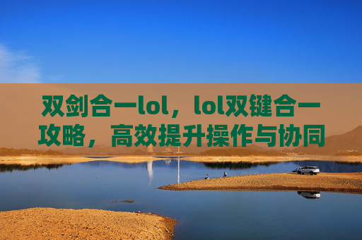 双剑合一lol，lol双键合一攻略，高效提升操作与协同，助你玩转双角色