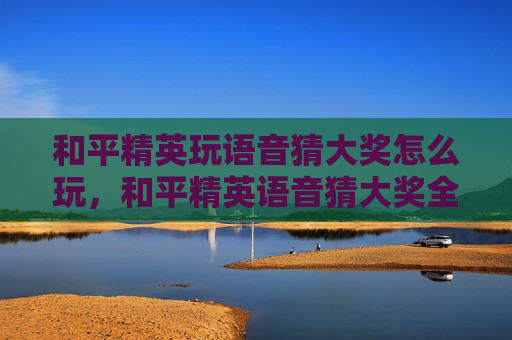 和平精英玩语音猜大奖怎么玩，和平精英语音猜大奖全攻略，掌握技巧提升胜率，解锁专属奖金惊喜