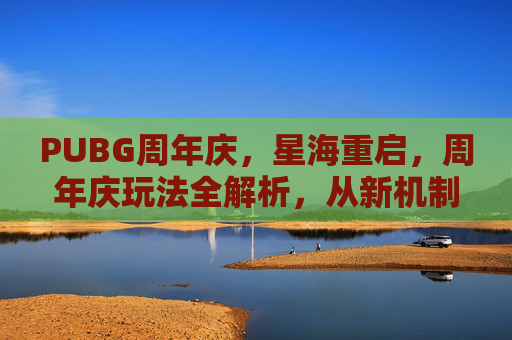 PUBG周年庆，星海重启，周年庆玩法全解析，从新机制到高能战术，助你解锁高光时刻