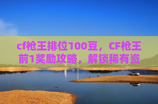 cf枪王排位100豆，CF枪王前1奖励攻略，解锁稀有资源，高效获取核心资源全流程解析