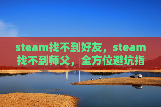 steam找不到好友，steam找不到师父，全方位避坑指南与通关策略steam找不到师父，精准定位、排查步骤与高效通关攻略