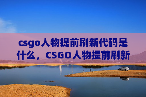 csgo人物提前刷新代码是什么，CSGO人物提前刷新代码全攻略，轻松开启专属角色体验新玩法