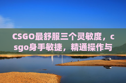 CSGO最舒服三个灵敏度，csgo身手敏捷，精通操作与战术，全方位打造巅峰竞技表现