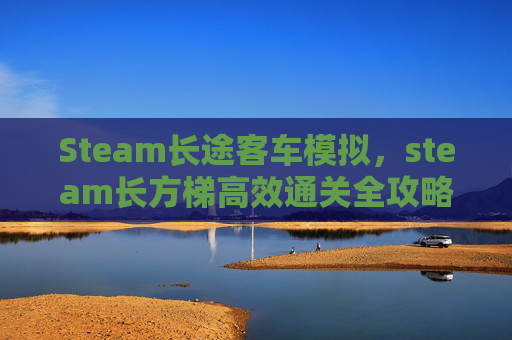 Steam长途客车模拟，steam长方梯高效通关全攻略，从启动到通关的每一步详解