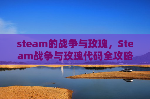 steam的战争与玫瑰，Steam战争与玫瑰代码全攻略，从入门到精通，解锁独特游戏魅力