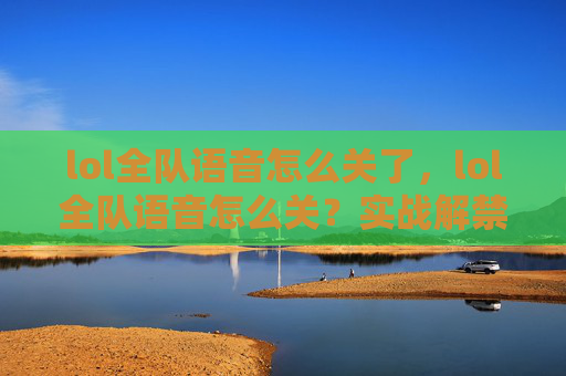 lol全队语音怎么关了，lol全队语音怎么关？实战解禁全攻略，轻松告别杂乱杂音