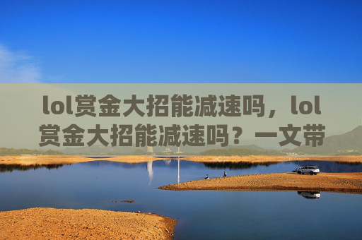 lol赏金大招能减速吗，lol赏金大招能减速吗？一文带你全面解析赏金技能的减速能力与应用技巧