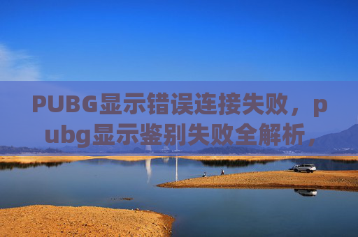 PUBG显示错误连接失败，pubg显示鉴别失败全解析，从排查根源到修复技巧，帮你快速解决账号问题