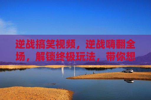 逆战搞笑视频，逆战嗨翻全场，解锁终极玩法，带你想赢就赢