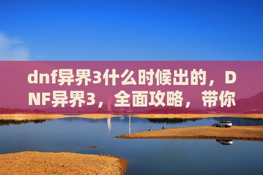 dnf异界3什么时候出的,DNF异界3,全面攻略,带你轻松通关! dnf异界3什么时候出的,DNF异界3,全面攻略,带你轻松通关!